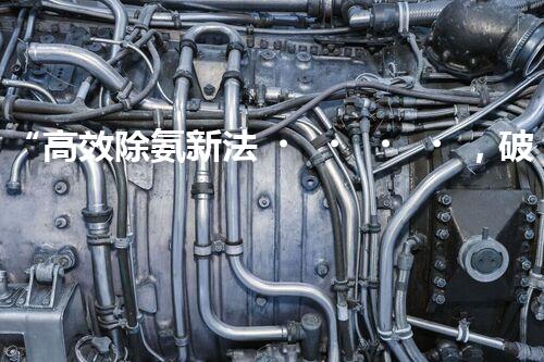 “高效除氨新法，破解氨氮廢水超標難題”